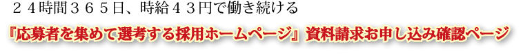 ２４時間３６５日、時給４３円で働き続ける『応募者を集めて選考する採用ホームページ』資料請求お申し込み確認ページ